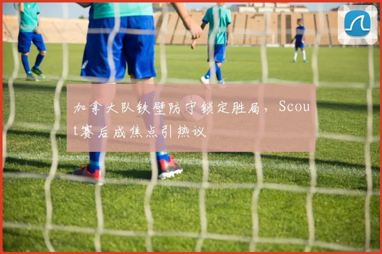 加拿大队铁壁防守锁定胜局，Scout